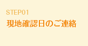 STEP01 現地確認日のご連絡